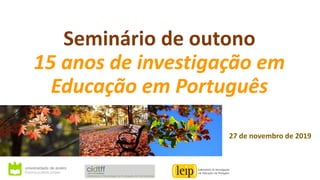 Seminário de outono
15 anos de investigação em
Educação em Português
27 de novembro de 2019
 