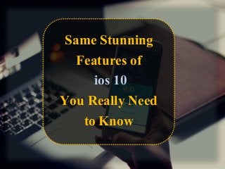Same Stunning
Features of
ios 10
You Really Need
to Know
 