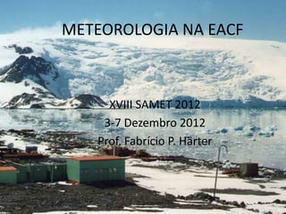 METEOROLOGIA NA EACF



     XVIII SAMET 2012
    3-7 Dezembro 2012
   Prof. Fabrício P. Härter
 