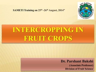 INTERCROPPING IN
FRUIT CROPS
Dr. Parshant Bakshi
(Associate Professor)
Division of Fruit Science
SAMETI Training on 25th -26th August, 2014”
 