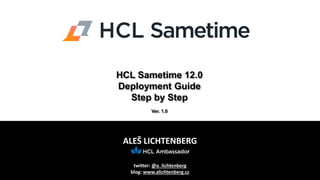 ALEŠ LICHTENBERG
twitter: @a_lichtenberg
blog: www.alichtenberg.cz
HCL Sametime 12.0
Deployment Guide
Step by Step
Ver. 1.0
 