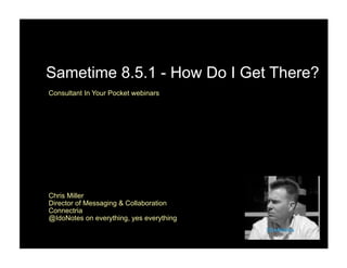 Sametime 8.5.1 - How Do I Get There?
Consultant In Your Pocket webinars




                                     Text




Chris Miller
Director of Messaging & Collaboration
Connectria
@IdoNotes on everything, yes everything

                               1
 