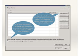 If you downloaded the
ﬁxpack extract it to a folder and
choose “Add Repository” to
navigate to the repository.conﬁg
ﬁle in that folder
If the server can connect to
the internet then you needn’t
download the Websphere ﬁxpack.
The server will search IBM’s
online repositories
 