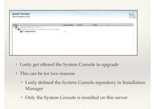 ❖ I only get offered the System Console to upgrade
❖ This can be for two reasons
❖ I only deﬁned the System Console repository in Installation
Manager
❖ Only the System Console is installed on this server
 