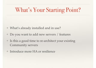 What’s Your Starting Point?
❖ What’s already installed and in use?
❖ Do you want to add new servers / features
❖ Is this a good time to re-architect your existing
Community servers
❖ Introduce more HA or resilience
 