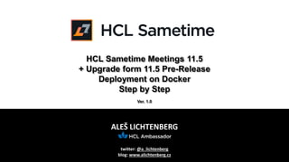ALEŠ LICHTENBERG
twitter: @a_lichtenberg
blog: www.alichtenberg.cz
HCL Sametime Meetings 11.5
+ Upgrade form 11.5 Pre-Release
Deployment on Docker
Step by Step
Ver. 1.0
 