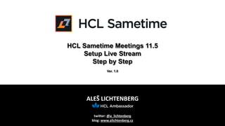 ALEŠ LICHTENBERG
twitter: @a_lichtenberg
blog: www.alichtenberg.cz
HCL Sametime Meetings 11.5
Setup Live Stream
Step by Step
Ver. 1.0
 