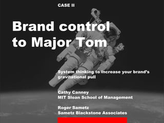 CASE II System thinking to increase your brand’s gravitational pull Cathy Canney MIT Sloan School of Management Roger Sametz Brand control to Major Tom 