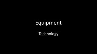 Equipment
 Technology
 
