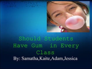   Should Students Have Gum  in Every Class   By: Samatha,Kaite,Adam,Jessica  