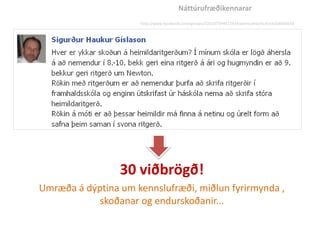 Náttúrufræðikennarar
                     http://www.facebook.com/groups/222107594472934/permalink/414164568600568




                 30 viðbrögð!
Umræða á dýptina um kennslufræði, miðlun fyrirmynda ,
            skoðanar og endurskoðanir...
 