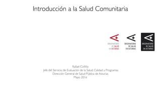 Introducción a la Salud Comunitaria
Rafael Coﬁño 
Jefe del Servicio de Evaluación de la Salud, Calidad y Programas 
Dirección General de Salud Pública de Asturias
Mayo 2016
 