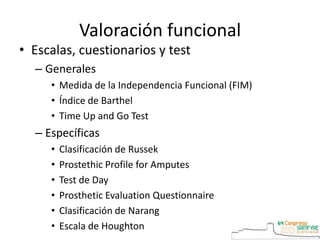 Valoración funcional
• Escalas, cuestionarios y test
– Generales
• Medida de la Independencia Funcional (FIM)
• Índice de Barthel
• Time Up and Go Test
– Específicas
• Clasificación de Russek
• Prostethic Profile for Amputes
• Test de Day
• Prosthetic Evaluation Questionnaire
• Clasificación de Narang
• Escala de Houghton
 