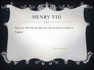 HENRY VIII

Henry the VIII ruled the Mary rose .He also built the church of
England




                                         Back to contents
 