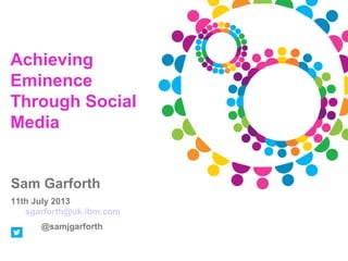 Achieving
Eminence
Through Social
Media

Sam Garforth
11th July 2013
sgarforth@uk.ibm.com
@samjgarforth

 