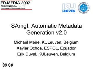SAmgI: Automatic Metadata Generation v2.0 Michael Meire, KULeuven, Belgium Xavier Ochoa, ESPOL, Ecuador Erik Duval, KULeuven, Belgium 2007 