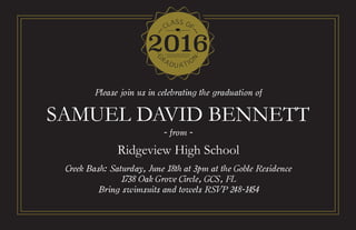 SAMUEL DAVID BENNETT
Ridgeview High School
Please join us in celebrating the graduation of
Creek Bash: Saturday, June 18th at 3pm at the Goble Residence
1738 Oak Grove Circle, GCS, FL
Bring swimsuits and towels RSVP 248-1454
- from -
 
