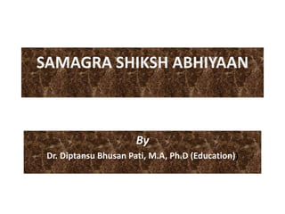 SAMAGRA SHIKSH ABHIYAAN
By
Dr. Diptansu Bhusan Pati, M.A, Ph.D (Education))
 