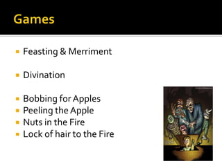  Feasting & Merriment
 Divination
 Bobbing for Apples
 Peeling the Apple
 Nuts in the Fire
 Lock of hair to the Fire
 
