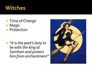  Time of Change
 Magic
 Protection
 “It is the poet’s duty to
be with the king at
Samhain and protect
him from enchantment”
 