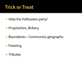  Help the Halloween party!
 Propitiation, Bribery
 Boundaries – Community geography
 Feasting
 Tributes
 