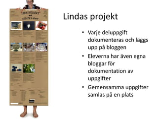 Lindas projektVarje deluppgift dokumenteras och läggs upp på bloggenEleverna har även egna bloggar för dokumentation av uppgifterGemensamma uppgifter samlas på en plats