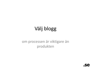 Välj bloggom processen är viktigare än produkten