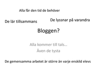 Bloggen?Alla kommer till tals…Även de tystaAlla får den tid de behöverDe lyssnar på varandraDe lär tillsammansDe gemensamma arbetet är större än varje enskild elevs