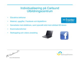 Individualisering på Carlsund Utbildningscentrum <ul><li>Elevaktiva lektioner </li></ul><ul><li>Material, uppgifter, Faceb...
