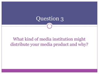 Question 3

What kind of media institution might
distribute your media product and why?

 