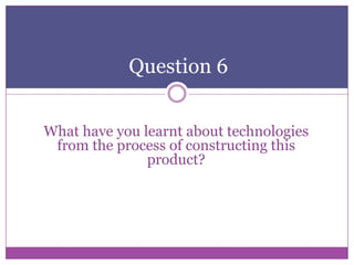 Question 6
What have you learnt about technologies
from the process of constructing this
product?

 