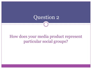 Question 2

How does your media product represent
particular social groups?

 