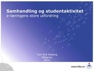Samhandling og studentaktivitet  e-læringens store utfordring Tom Erik HoltengRådgiverSEVU 