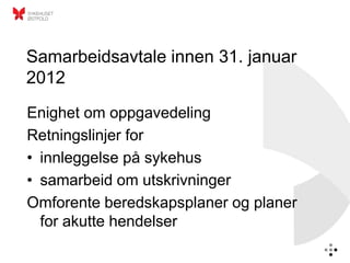 Samarbeidsavtale innen 31. januar
2012
Enighet om oppgavedeling
Retningslinjer for
• innleggelse på sykehus
• samarbeid om utskrivninger
Omforente beredskapsplaner og planer
  for akutte hendelser
 