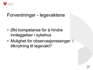 Forventninger - legevaktene


• Økt kompetanse for å hindre
  innleggelser i sykehus
• Mulighet for observasjonssenger i
  tilknytning til legevakt?
 