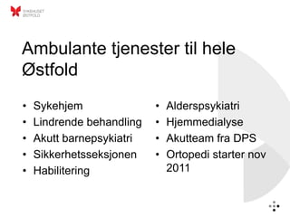 Ambulante tjenester til hele
Østfold
•   Sykehjem               •   Alderspsykiatri
•   Lindrende behandling   •   Hjemmedialyse
•   Akutt barnepsykiatri   •   Akutteam fra DPS
•   Sikkerhetsseksjonen    •   Ortopedi starter nov
•   Habilitering               2011
 