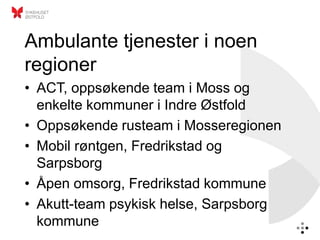 Ambulante tjenester i noen
regioner
• ACT, oppsøkende team i Moss og
  enkelte kommuner i Indre Østfold
• Oppsøkende rusteam i Mosseregionen
• Mobil røntgen, Fredrikstad og
  Sarpsborg
• Åpen omsorg, Fredrikstad kommune
• Akutt-team psykisk helse, Sarpsborg
  kommune
 