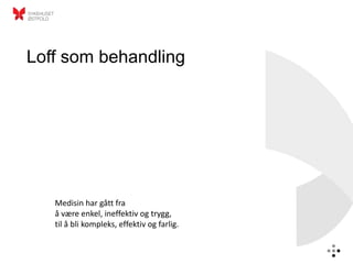 Loff som behandling




   Medisin har gått fra
   å være enkel, ineffektiv og trygg,
   til å bli kompleks, effektiv og farlig.
 