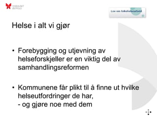 Helse i alt vi gjør


• Forebygging og utjevning av
  helseforskjeller er en viktig del av
  samhandlingsreformen

• Kommunene får plikt til å finne ut hvilke
  helseutfordringer de har,
  - og gjøre noe med dem
 