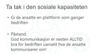 Ta tak i den sosiale kapasiteten
• Gi de ansatte en plattform som ganger
bedriften
• Påstand:
God kommunikasjon er nesten ALLTID
bra for bedriften uansett hva de ansatte
kommuniserer om!
 