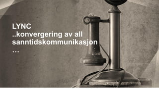 LYNC
..konvergering av all
sanntidskommunikasjon
…
 