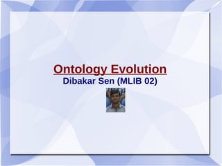 Ontology Evolution
Dibakar Sen (MLIB 02)
 