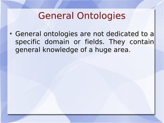 General Ontologies
• General ontologies are not dedicated to a
specific domain or fields. They contain
general knowledge of a huge area.
 