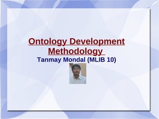 Ontology Development
Methodology
Tanmay Mondal (MLIB 10)
 