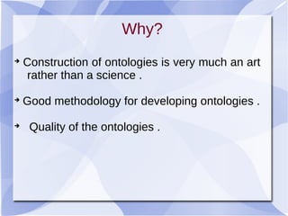 
Construction of ontologies is very much an art
rather than a science .

Good methodology for developing ontologies .

Quality of the ontologies .
Why?
 
