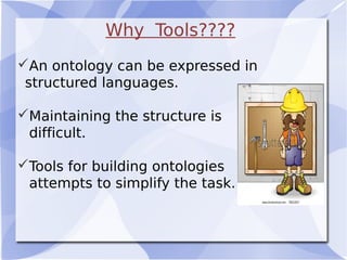 Why Tools????
An ontology can be expressed in
structured languages.
Maintaining the structure is
difficult.
Tools for building ontologies
attempts to simplify the task.
 