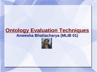 Ontology Evaluation Techniques
Anwesha Bhattacharya (MLIB 01)
 