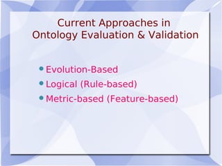 Current Approaches in
Ontology Evaluation & Validation
Evolution-Based
Logical (Rule-based)
Metric-based (Feature-based)
 