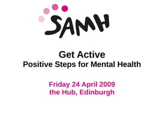 Get Active
Positive Steps for Mental Health

       Friday 24 April 2009
       the Hub, Edinburgh
 