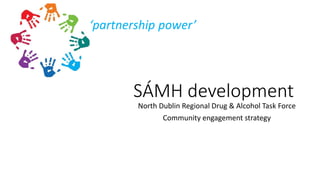 SÁMH development
North Dublin Regional Drug & Alcohol Task Force
Community engagement strategy
‘partnership power’
 